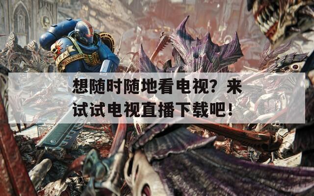 想随时随地看电视？来试试电视直播下载吧！