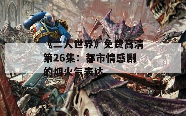 《二人世界》免费高清第26集：都市情感剧的烟火气表达