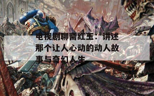 电视剧聊斋红玉：讲述那个让人心动的动人故事与奇幻人生