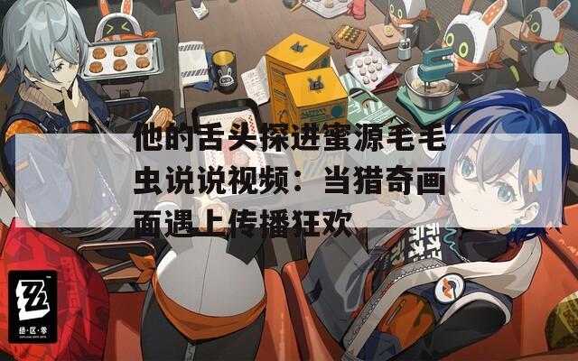 他的舌头探进蜜源毛毛虫说说视频：当猎奇画面遇上传播狂欢