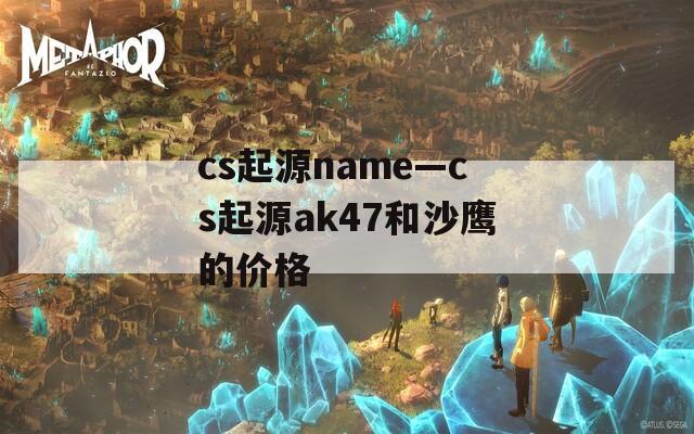 cs起源name—cs起源ak47和沙鹰的价格