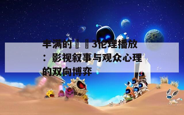 丰满的妺妺3伦理播放：影视叙事与观众心理的双向博弈