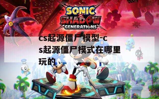 cs起源僵尸模型-cs起源僵尸模式在哪里玩的