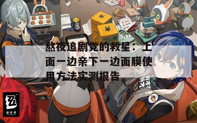 熬夜追剧党的救星：上面一边亲下一边面膜使用方法实测报告