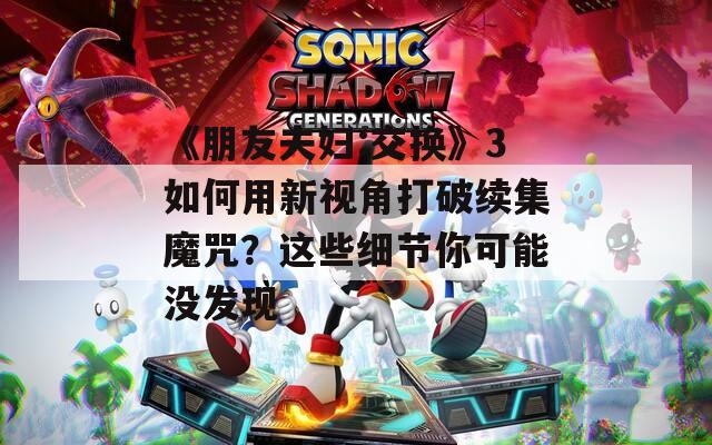 《朋友夫妇:交换》3如何用新视角打破续集魔咒？这些细节你可能没发现