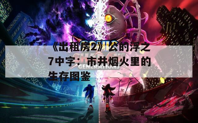 《出租房2》公的浮之7中字：市井烟火里的生存图鉴