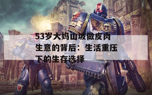 53岁大妈山坡做皮肉生意的背后：生活重压下的生存选择
