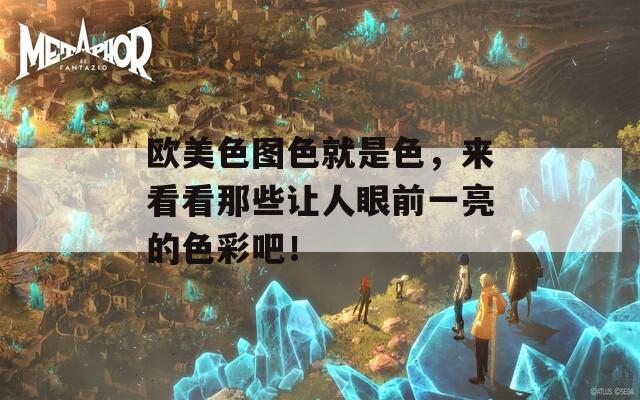 欧美色图色就是色，来看看那些让人眼前一亮的色彩吧！