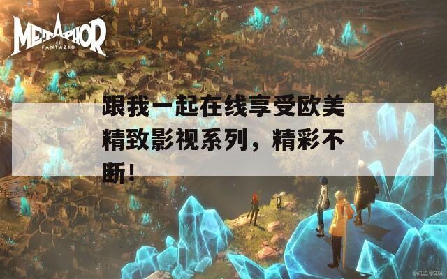 跟我一起在线享受欧美精致影视系列，精彩不断！
