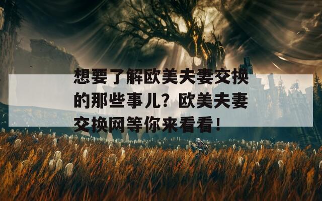 想要了解欧美夫妻交换的那些事儿？欧美夫妻交换网等你来看看！
