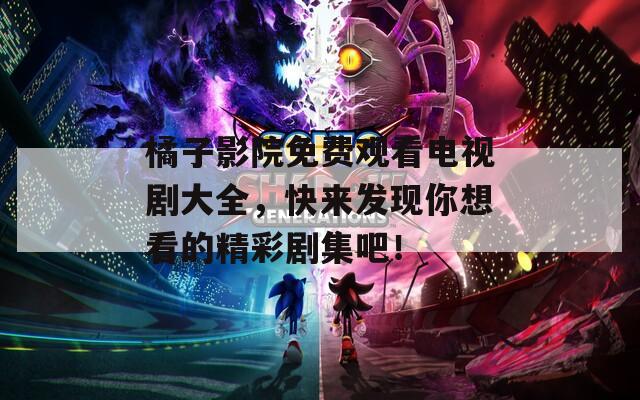 橘子影院免费观看电视剧大全，快来发现你想看的精彩剧集吧！