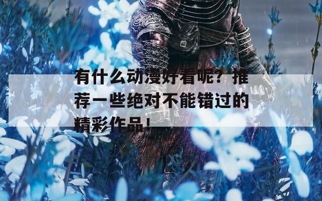 有什么动漫好看呢？推荐一些绝对不能错过的精彩作品！