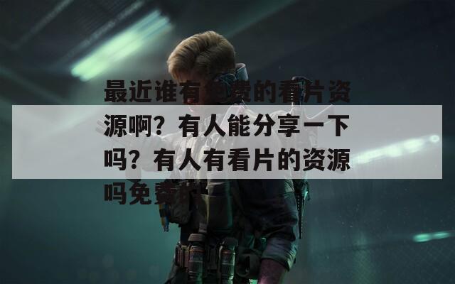最近谁有免费的看片资源啊？有人能分享一下吗？有人有看片的资源吗免费的