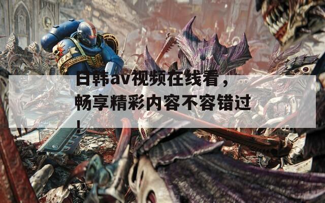 日韩av视频在线看，畅享精彩内容不容错过！