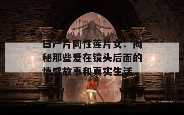 日产片同性莲片女：揭秘那些爱在镜头后面的情感故事和真实生活