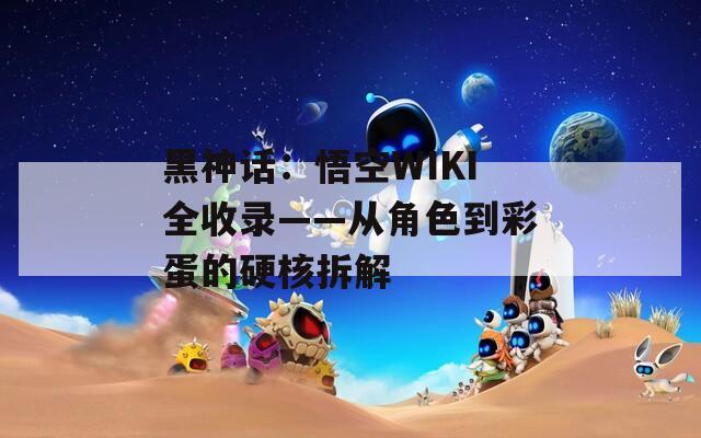 黑神话：悟空WIKI全收录——从角色到彩蛋的硬核拆解
