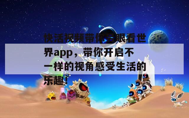 快活视频带你另眼看世界app，带你开启不一样的视角感受生活的乐趣！