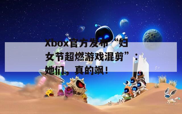 Xbox官方发布“妇女节超燃游戏混剪”：她们，真的飒！