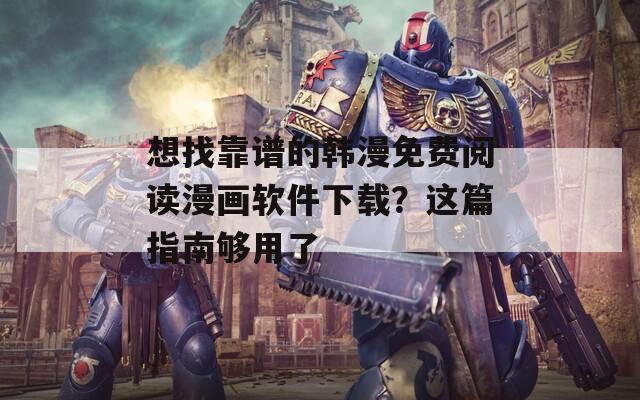 想找靠谱的韩漫免费阅读漫画软件下载？这篇指南够用了