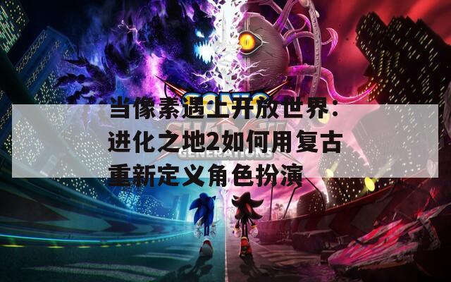 当像素遇上开放世界：进化之地2如何用复古重新定义角色扮演