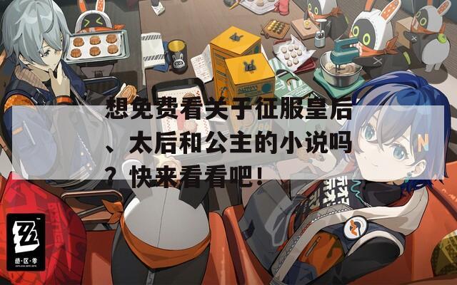 想免费看关于征服皇后、太后和公主的小说吗？快来看看吧！