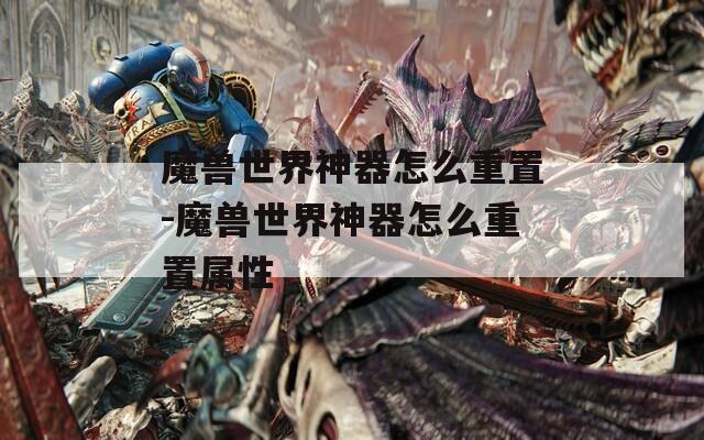 魔兽世界神器怎么重置-魔兽世界神器怎么重置属性