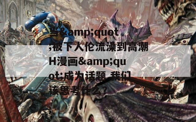 当&quot;被下人伦流澡到高潮H漫画&quot;成为话题 我们该思考什么？