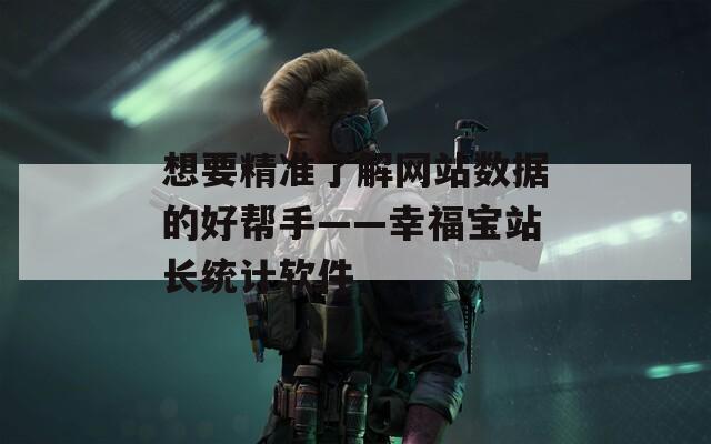 想要精准了解网站数据的好帮手——幸福宝站长统计软件
