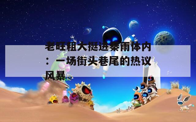 老旺粗大挺进秦雨体内：一场街头巷尾的热议风暴
