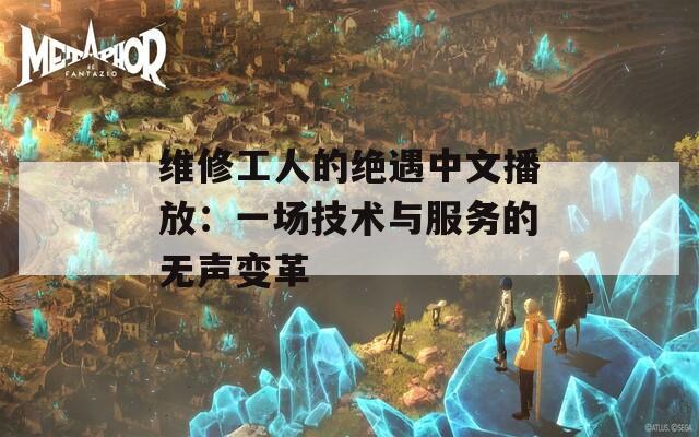 维修工人的绝遇中文播放：一场技术与服务的无声变革