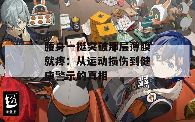 腰身一挺突破那层薄膜就疼：从运动损伤到健康警示的真相
