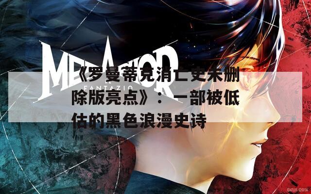 《罗曼蒂克消亡史未删除版亮点》：一部被低估的黑色浪漫史诗