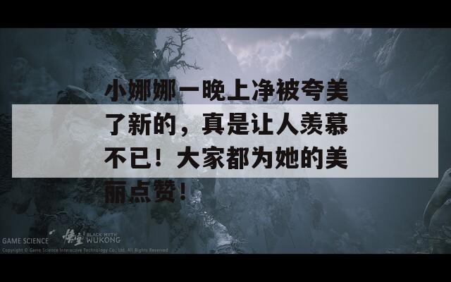 小娜娜一晚上净被夸美了新的，真是让人羡慕不已！大家都为她的美丽点赞！