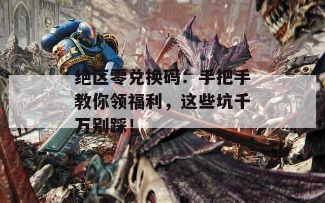 绝区零兑换码：手把手教你领福利，这些坑千万别踩！