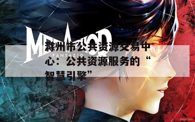 滁州市公共资源交易中心：公共资源服务的“智慧引擎”