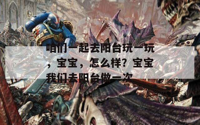 咱们一起去阳台玩一玩，宝宝，怎么样？宝宝我们去阳台做一次