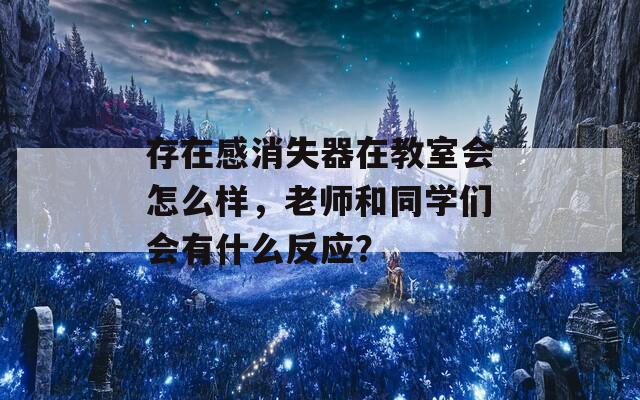 存在感消失器在教室会怎么样，老师和同学们会有什么反应？