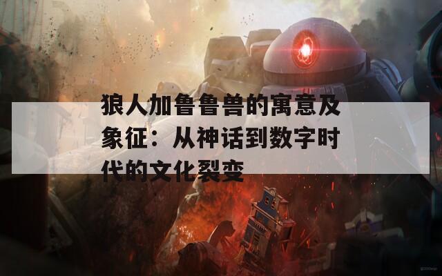 狼人加鲁鲁兽的寓意及象征：从神话到数字时代的文化裂变