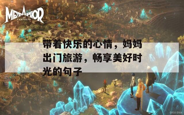带着快乐的心情，妈妈出门旅游，畅享美好时光的句子