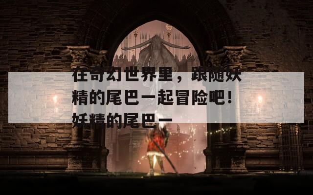 在奇幻世界里，跟随妖精的尾巴一起冒险吧！妖精的尾巴一