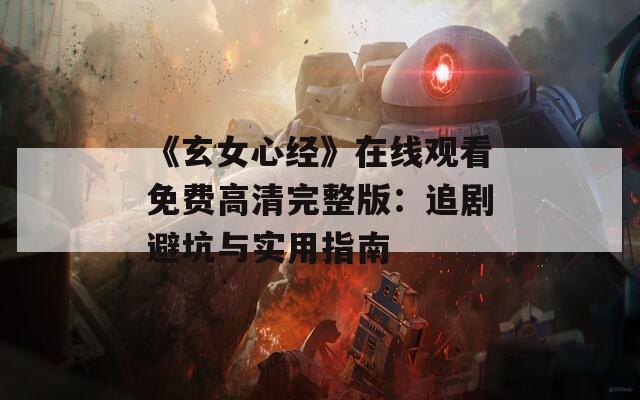 《玄女心经》在线观看免费高清完整版：追剧避坑与实用指南