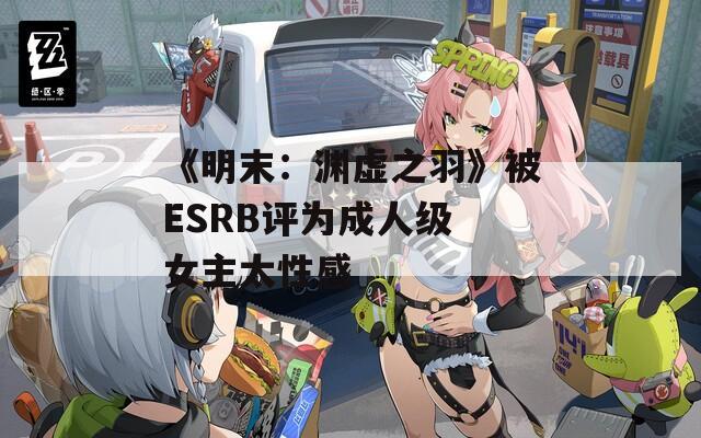 《明末：渊虚之羽》被ESRB评为成人级 女主太性感