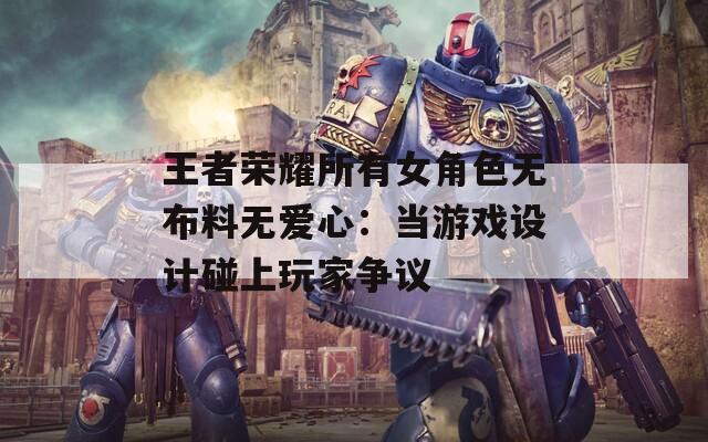 王者荣耀所有女角色无布料无爱心：当游戏设计碰上玩家争议
