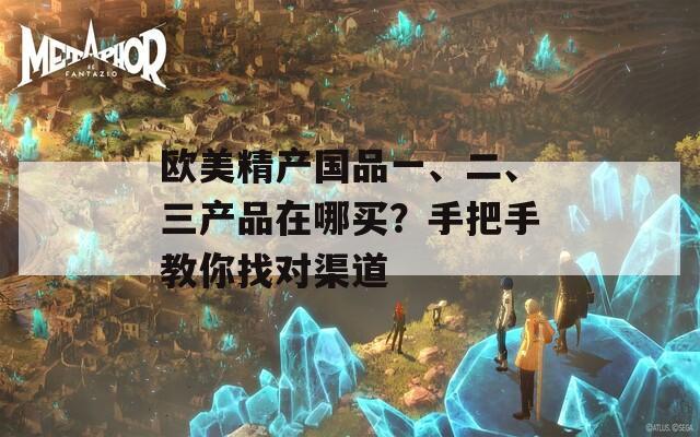欧美精产国品一、二、三产品在哪买？手把手教你找对渠道