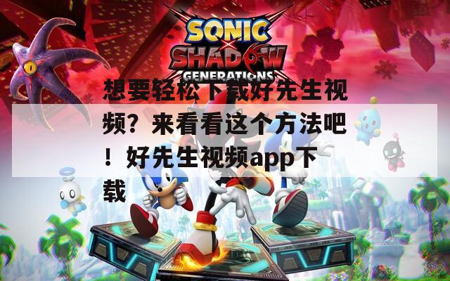 想要轻松下载好先生视频？来看看这个方法吧！好先生视频app下载