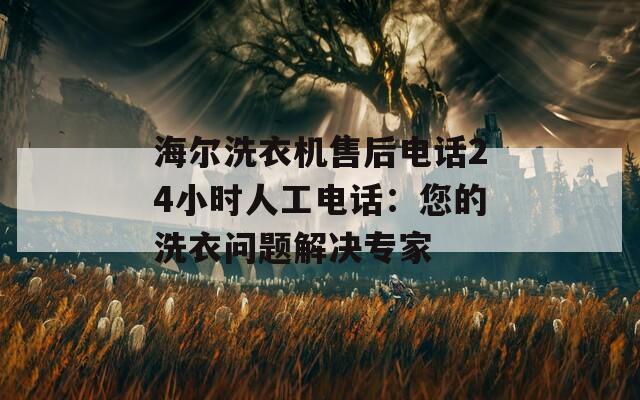 海尔洗衣机售后电话24小时人工电话：您的洗衣问题解决专家