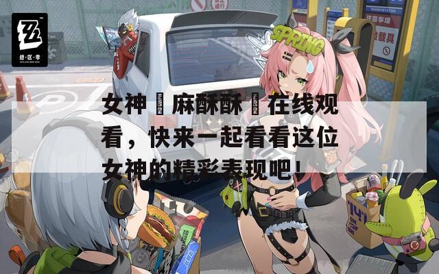 女神▌麻酥酥▌在线观看，快来一起看看这位女神的精彩表现吧！