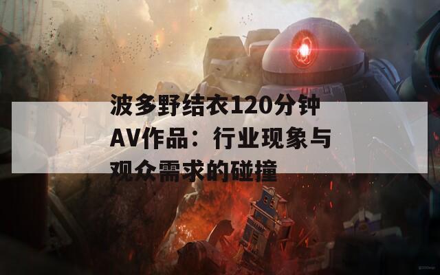 波多野结衣120分钟AV作品：行业现象与观众需求的碰撞