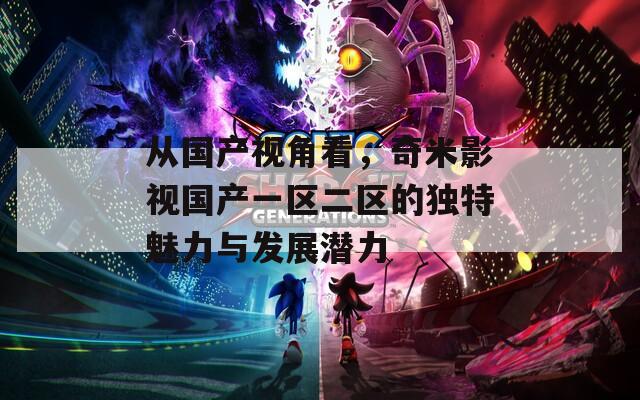 从国产视角看，奇米影视国产一区二区的独特魅力与发展潜力