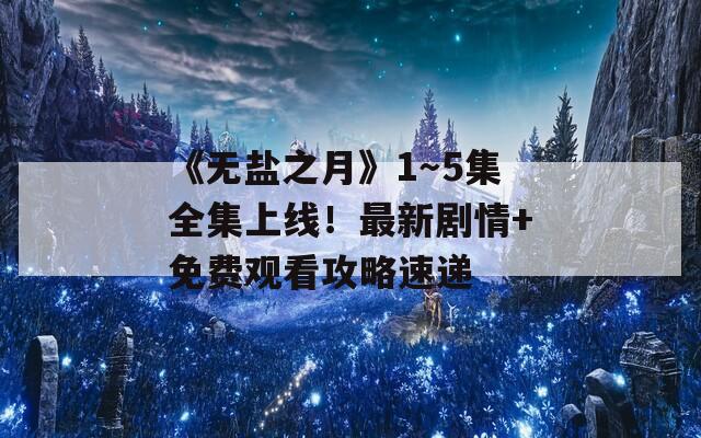 《无盐之月》1～5集全集上线！最新剧情+免费观看攻略速递